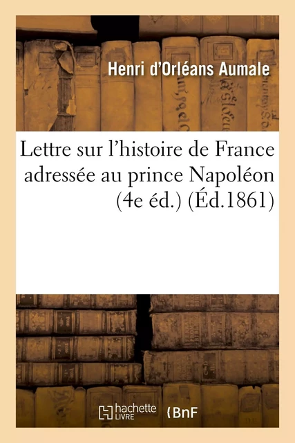 Lettre sur l'histoire de France adressée au prince Napoléon (4e éd.) - Henri d'Orléans Aumale - HACHETTE BNF