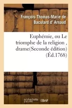 Euphémie, ou Le triomphe de la religion , drame. Seconde édition - François-Thomas-Marie Baculard d'Arnaud - HACHETTE BNF