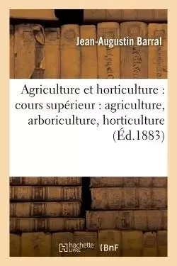 Notions d'agriculture et d'horticulture : cours supérieur : agriculture, arboriculture, - Jean-Augustin Barral - HACHETTE BNF