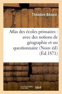 Atlas des écoles primaires : avec des notions de géographie et un questionnaire formant - Théodore Bénard - HACHETTE BNF