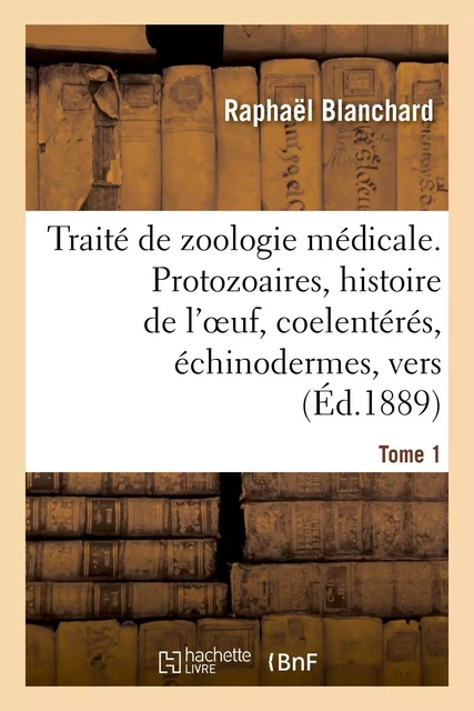 Traité de zoologie médicale. Tome 1. Protozoaires, histoire de l'oeuf, coelentérés - Raphaël Blanchard - HACHETTE BNF