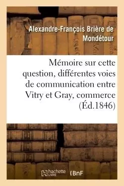 Mémoire sur cette question : des différentes voies de communication qu'on peut établir entre - Alexandre-François Brière de Mondétour - HACHETTE BNF