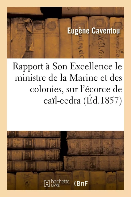 Rapport à Son Excellence M. le ministre de la Marine et des colonies, sur l'écorce de caïl-cedra - Eugène Caventou - HACHETTE BNF