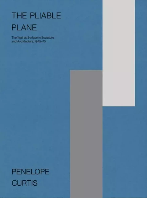 PENELOPE CURTIS THE PLIABLE PLANE: THE WALL AS SURFACE IN SCULPTURE AND ARCHITECTURE ,1945–75 -  PENELOPE CURTIS - MACK BOOKS