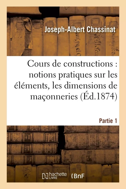 Cours de constructions : première partie : notions pratiques sur les éléments, la forme - Joseph-Albert Chassinat - HACHETTE BNF