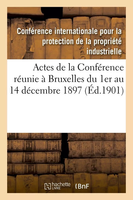 Actes de la Conférence réunie à Bruxelles du 1er au 14 décembre 1897 et du 11 au 14 décembre 1900 -  Conférence internationale pour la protection de la propriété industrielle - HACHETTE BNF