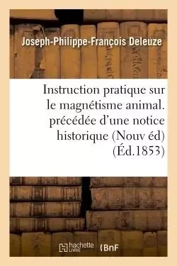 Instruction pratique sur le magnétisme animal. précédée d'une notice historique sur la vie - Joseph-Philippe-François Deleuze - HACHETTE BNF