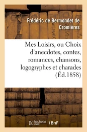 Mes Loisirs, ou Choix d'anecdotes, contes, romances, chansons, logogryphes et charades