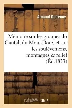 Mémoire sur les groupes du Cantal, du Mont-Dore, et sur les soulèvemens auxquels ces - Armand Dufrénoy - HACHETTE BNF