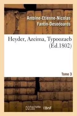 Heyder, Azeima, Typoozaeb. Tome 3 - Antoine-Etienne-Nicolas Fantin-Desodoards - HACHETTE BNF