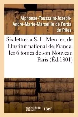 Six lettres a S. L. Mercier, de l'Institut national de France, sur les six tomes de son - Alphonse-Toussaint-Joseph-André-Marie-Marseille deFortia de Piles - HACHETTE BNF