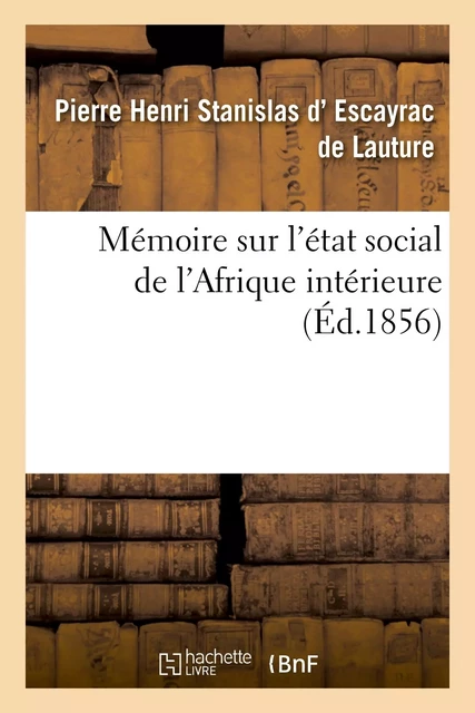 Mémoire sur l'état social de l'Afrique intérieure - Pierre Henri Stanislas d'Escayrac de Lauture - HACHETTE BNF