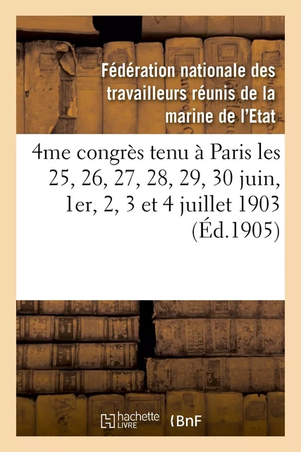 4me congrès tenu à Paris les 25, 26, 27, 28, 29, 30 juin, 1er, 2, 3 et 4 juillet 1903 -  Fédération nationale des travailleurs réunis de la marine de l'Etat - HACHETTE BNF