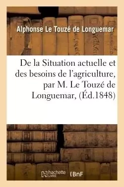 De la Situation actuelle et des besoins de l'agriculture, par M. Le Touzé de Longuemar, - Alphonse Le Touzé deLonguemar - HACHETTE BNF