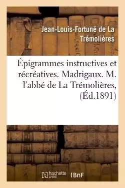 Épigrammes instructives et récréatives. Madrigaux. M. l'abbé de La Trémolières, - Jean-Louis-Fortuné deLa Trémolières - HACHETTE BNF