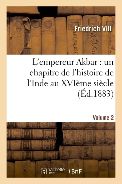 L'empereur Akbar : un chapitre de l'histoire de l'Inde au XVIème siècle. Volume 2 -  Friedrich VIII - HACHETTE BNF