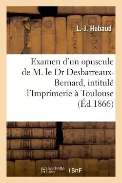 Examen critique d'un nouvel opuscule de M. le Dr Desbarreaux-Bernard, l'Imprimerie à Toulouse - L Hubaud - HACHETTE BNF