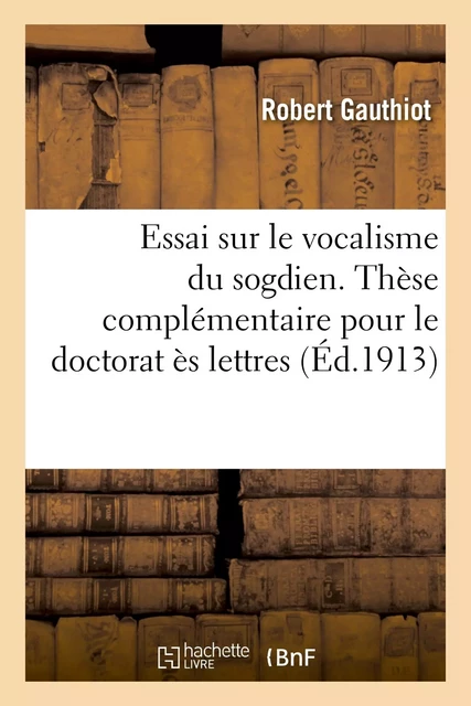 Essai sur le vocalisme du sogdien. Thèse complémentaire pour le doctorat ès lettres présentée - Robert Gauthiot - HACHETTE BNF