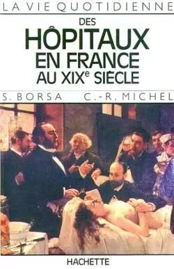 La Vie quotidienne des hôpitaux en France au XIXe siècle - Serge Borsa, Claude-René Michel - HACHETTE LITT.