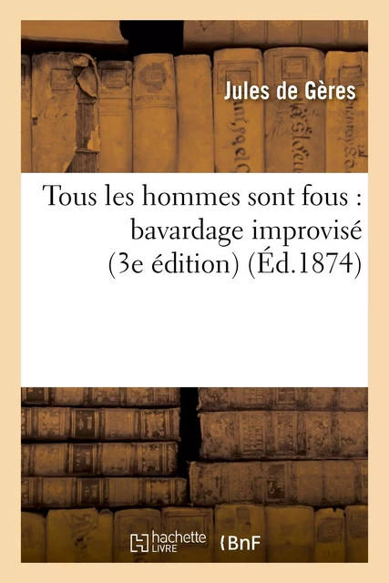 Tous les hommes sont fous : bavardage improvisé (3e édition) - Jules deGères - HACHETTE BNF