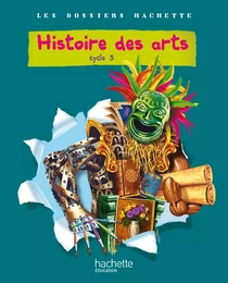 Les Dossiers Hachette Histoire Cycle 3 - Histoire des Arts - Livre de l'élève - Ed.2011