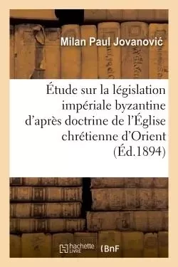 Étude sur la législation impériale byzantine d'après la doctrine de l'Église chrétienne d'Orient -  Jovanovic - HACHETTE BNF