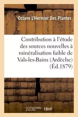 Contribution à l'étude des sources nouvelles à minéralisation faible de Vals-les-Bains Ardèche - Octave L'Hermier Des Plantes - HACHETTE BNF