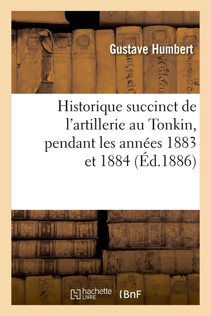 Historique succinct de l'artillerie au Tonkin, pendant les années 1883 et 1884 - Gustave Humbert - HACHETTE BNF