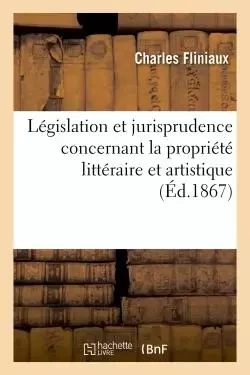 Législation et jurisprudence concernant la propriété littéraire et artistique -  Fliniaux - HACHETTE BNF