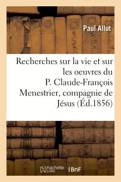 Recherches sur la vie et sur les oeuvres du P. Claude-François Menestrier de la compagnie de Jésus - Paul Allut - HACHETTE BNF