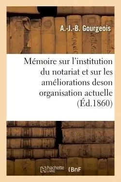 Mémoire sur l'institution du notariat et sur les améliorations de son organisation actuelle - A Gourgeois - HACHETTE BNF