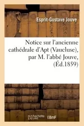 Notice sur l'ancienne cathédrale d'Apt Vaucluse, par M. l'abbé Jouve,