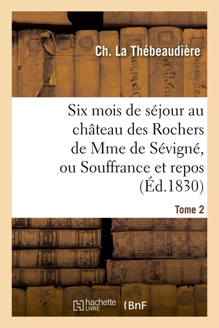 Six mois de séjour au château des Rochers de Mme de Sévigné, ou Souffrance et repos. Tome 2 - Ch La Thébeaudière - HACHETTE BNF