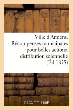 Ville d'Amiens. Récompenses municipales pour belles actions. Procès-verbal de la distribution  1854 -  - HACHETTE BNF