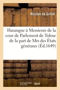 Harangue faite à Messieurs de la cour de Parlement de Tolose de la part de Mrs des États généraux - Nicolas deGrillié - HACHETTE BNF