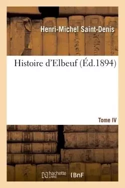 Histoire d'Elbeuf T. IV. de 1688 à 1736 -  Saint-Denis - HACHETTE BNF