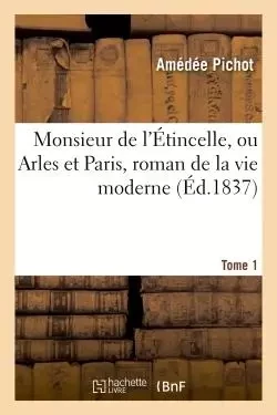 Monsieur de l'Étincelle, ou Arles et Paris, roman de la vie moderne Tome 1 - Amédée Pichot - HACHETTE BNF