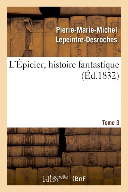 L'Épicier, histoire fantastique. Tome 3 - Pierre-Marie-Michel Lepeintre-Desroches - HACHETTE BNF