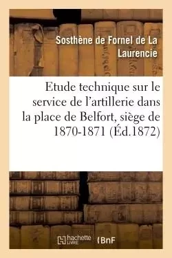 Etude technique sur le service de l'artillerie dans la place de Belfort : siège de 1870-1871 - Sosthène deFornel de La Laurencie - HACHETTE BNF