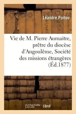 Vie de M. Pierre Aumaitre, prêtre du diocèse d'Angoulême, de la Société des missions étrangères - Léandre Poitou - HACHETTE BNF