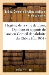 Hygiène de la ville de Lyon, ou Opinions et rapports de l'ancien Conseil de salubrité du Rhône