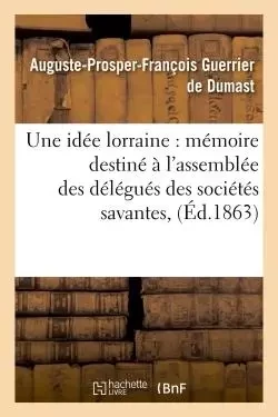 Une idée lorraine : mémoire destiné à l'assemblée des délégués des sociétés savantes, - Auguste-Prosper-François Guerrier de Dumast - HACHETTE BNF