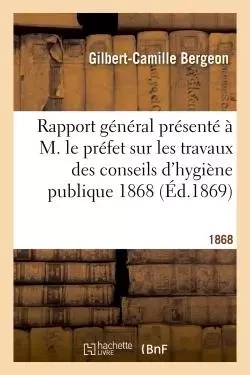 Rapport général présenté à M. le préfet sur les travaux des conseils d'hygiène publique 1868 - Gilbert-Camille Bergeon - HACHETTE BNF