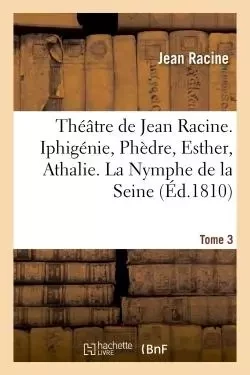 Théâtre de Jean Racine. Iphigénie, Phèdre, Esther, Athalie. La Nymphe de la Seine 1810 Tome 3 - Jean Racine - HACHETTE BNF