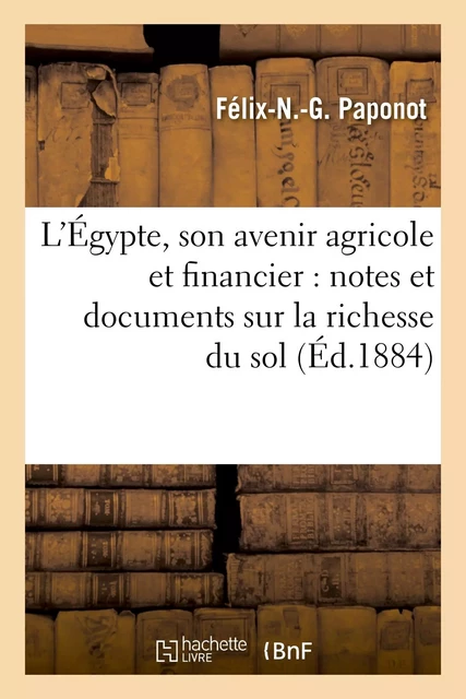 L'Égypte, son avenir agricole et financier : notes et documents sur la richesse et la fécondité - Félix-N Paponot - HACHETTE BNF