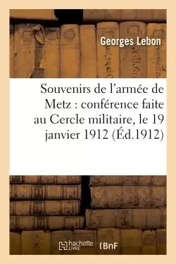 Souvenirs de l'armée de Metz : conférence faite au Cercle militaire, le 19 janvier 1912 - Georges Lebon - HACHETTE BNF