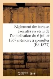 Règlement des travaux exécutés en vertu de l'adjudication du 6 juillet 1867 mémoire à consulter