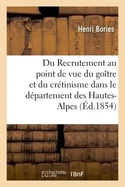 Du Recrutement au point de vue du goître et du crétinisme dans le département des Hautes-Alpes -  Bories - HACHETTE BNF