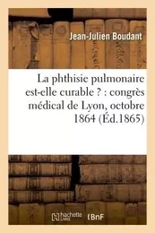 La phthisie pulmonaire est-elle curable ? : congrès médical de Lyon, octobre 1864