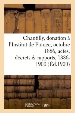 Chantilly : donation à l'Institut de France, 25 octobre 1886, actes, décrets et rapports, 1886-1900 -  - HACHETTE BNF